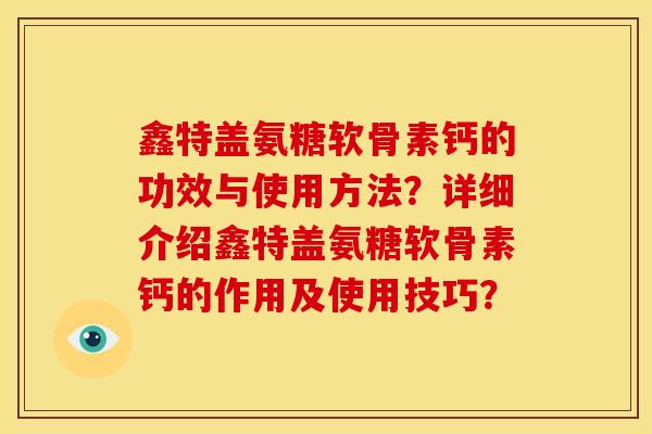 鑫特盖氨糖软骨素钙的功效与使用方法?详细介绍鑫特盖氨糖软骨素钙的作用及使用技巧? 鑫特盖氨糖软骨素钙的功效与使用方法?详细介绍鑫特盖氨糖软骨素钙的作用及使用技巧?