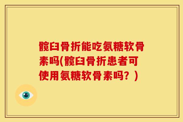 髋臼能吃氨糖软骨素吗(髋臼患者可使用氨糖软骨素吗？)