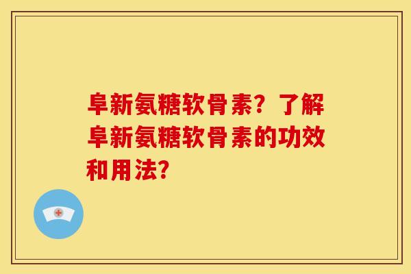 阜新氨糖软骨素？了解阜新氨糖软骨素的功效和用法？