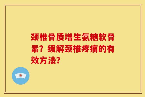 颈椎氨糖软骨素?缓解颈椎的有效方法? 颈椎氨糖软骨素?缓解颈椎的有效方法?