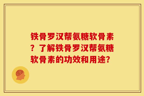 铁骨罗汉帮氨糖软骨素？了解铁骨罗汉帮氨糖软骨素的功效和用途？