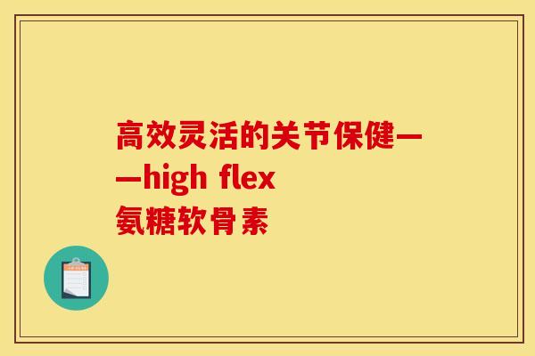 高效灵活的关节保健——high flex氨糖软骨素 高效灵活的关节保健——high flex氨糖软骨素
