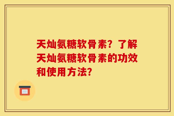 天灿氨糖软骨素?了解天灿氨糖软骨素的功效和使用方法? 天灿氨糖软骨素?了解天灿氨糖软骨素的功效和使用方法?