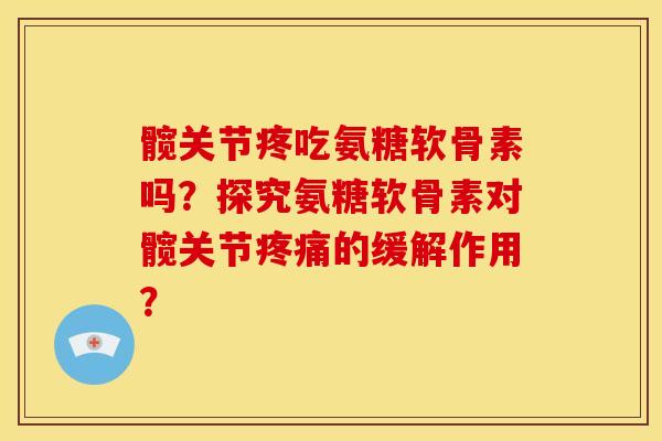 髋关节疼吃氨糖软骨素吗?探究氨糖软骨素对髋关节的缓解作用? 髋关节疼吃氨糖软骨素吗?探究氨糖软骨素对髋关节的缓解作用?