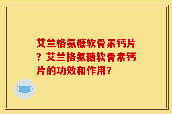 艾兰格氨糖软骨素钙片?艾兰格氨糖软骨素钙片的功效和作用? 艾兰格氨糖软骨素钙片?艾兰格氨糖软骨素钙片的功效和作用?