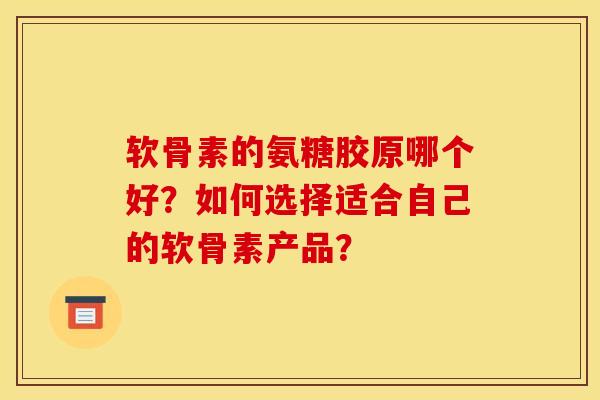 软骨素的氨糖胶原哪个好?如何选择适合自己的软骨素产品? 软骨素的氨糖胶原哪个好?如何选择适合自己的软骨素产品?