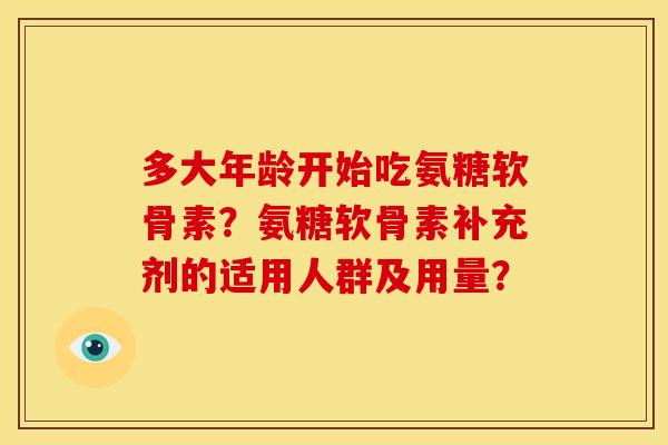 多大年龄开始吃氨糖软骨素?氨糖软骨素补充剂的适用人群及用量? 多大年龄开始吃氨糖软骨素?氨糖软骨素补充剂的适用人群及用量?