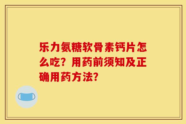 乐力氨糖软骨素钙片怎么吃？用药前须知及正确用药方法？