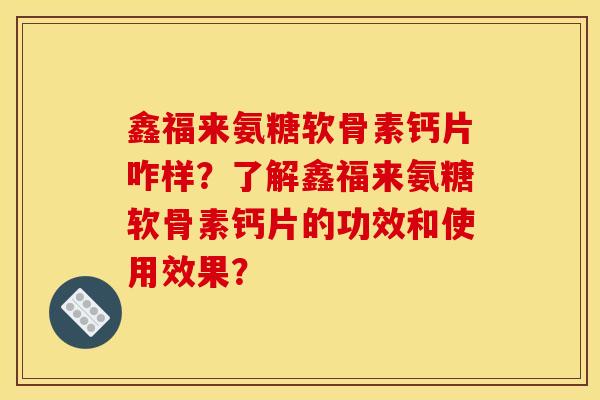 鑫福来氨糖软骨素钙片咋样?了解鑫福来氨糖软骨素钙片的功效和使用效果? 鑫福来氨糖软骨素钙片咋样?了解鑫福来氨糖软骨素钙片的功效和使用效果?