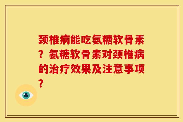 颈椎能吃氨糖软骨素?氨糖软骨素对颈椎的效果及注意事项? 颈椎能吃氨糖软骨素?氨糖软骨素对颈椎的效果及注意事项?