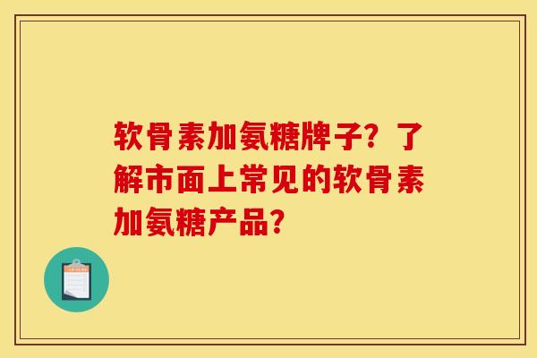 软骨素加氨糖牌子？了解市面上常见的软骨素加氨糖产品？