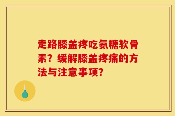 走路膝盖疼吃氨糖软骨素？缓解膝盖的方法与注意事项？