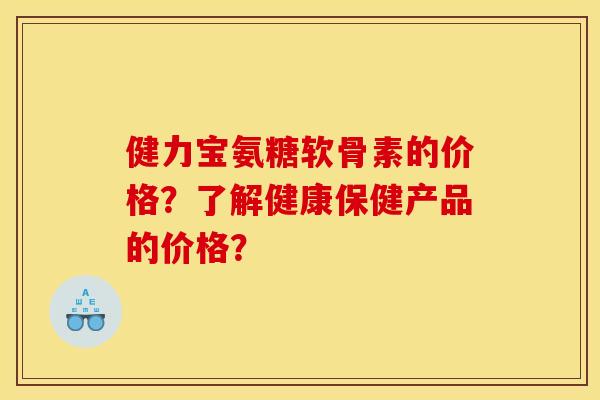 健力宝氨糖软骨素的价格?了解健康保健产品的价格? 健力宝氨糖软骨素的价格?了解健康保健产品的价格?
