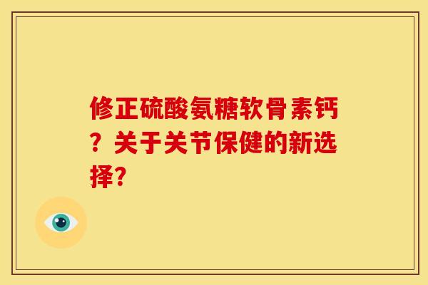 修正硫酸氨糖软骨素钙?关于关节保健的新选择? 修正硫酸氨糖软骨素钙?关于关节保健的新选择?