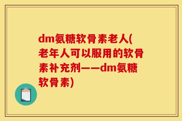 dm氨糖软骨素老人(老年人可以服用的软骨素补充剂——dm氨糖软骨素)