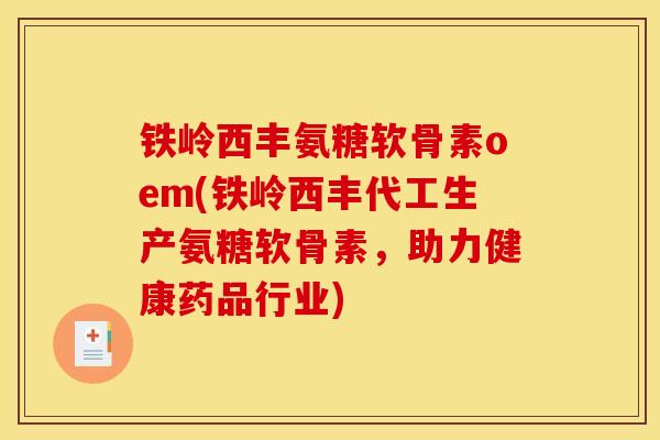 铁岭西丰氨糖软骨素oem(铁岭西丰代工生产氨糖软骨素，助力健康药品行业)