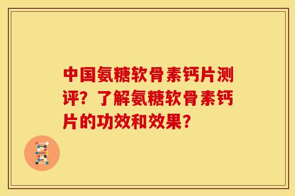 中国氨糖软骨素钙片测评？了解氨糖软骨素钙片的功效和效果？