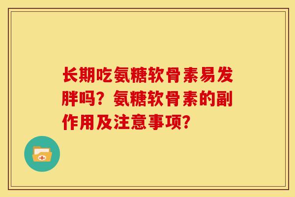 长期吃氨糖软骨素易发胖吗?氨糖软骨素的副作用及注意事项? 长期吃氨糖软骨素易发胖吗?氨糖软骨素的副作用及注意事项?