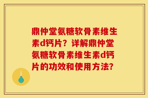 鼎仲堂氨糖软骨素维生素d钙片?详解鼎仲堂氨糖软骨素维生素d钙片的功效和使用方法? 鼎仲堂氨糖软骨素维生素d钙片?详解鼎仲堂氨糖软骨素维生素d钙片的功效和使用方法?