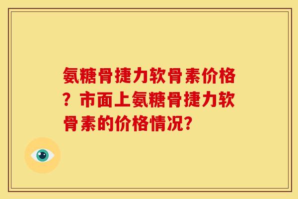氨糖骨捷力软骨素价格?市面上氨糖骨捷力软骨素的价格情况? 氨糖骨捷力软骨素价格?市面上氨糖骨捷力软骨素的价格情况?
