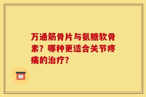万通筋骨片与氨糖软骨素？哪种更适合关节的？