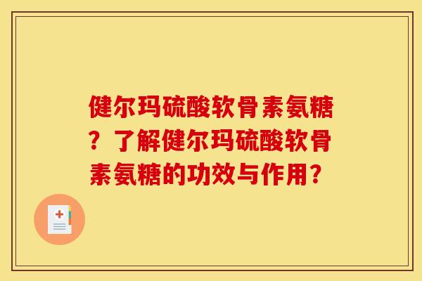健尔玛硫酸软骨素氨糖？了解健尔玛硫酸软骨素氨糖的功效与作用？