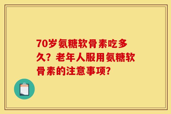 70岁氨糖软骨素吃多久?老年人服用氨糖软骨素的注意事项? 70岁氨糖软骨素吃多久?老年人服用氨糖软骨素的注意事项?
