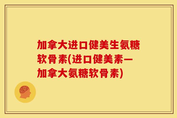 加拿大进口健美生氨糖软骨素(进口健美素—加拿大氨糖软骨素)