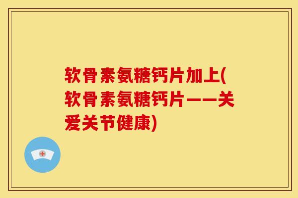 软骨素氨糖钙片加上(软骨素氨糖钙片——关爱关节健康)
