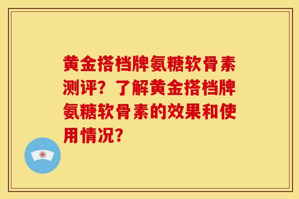 黄金搭档牌氨糖软骨素测评？了解黄金搭档牌氨糖软骨素的效果和使用情况？