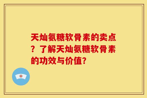 天灿氨糖软骨素的卖点?了解天灿氨糖软骨素的功效与价值? 天灿氨糖软骨素的卖点?了解天灿氨糖软骨素的功效与价值?