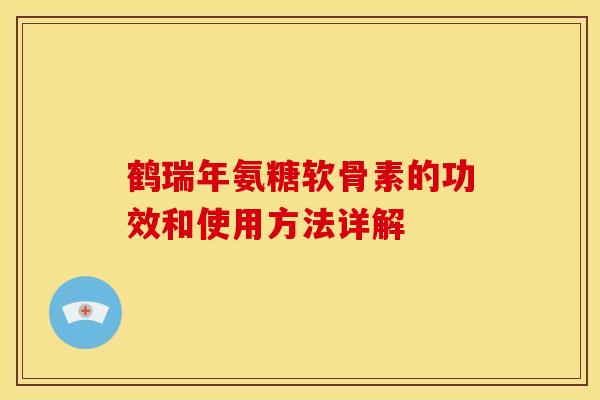 鹤瑞年氨糖软骨素的功效和使用方法详解 鹤瑞年氨糖软骨素的功效和使用方法详解