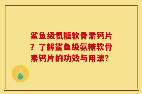 鲨鱼级氨糖软骨素钙片?了解鲨鱼级氨糖软骨素钙片的功效与用法? 鲨鱼级氨糖软骨素钙片?了解鲨鱼级氨糖软骨素钙片的功效与用法?