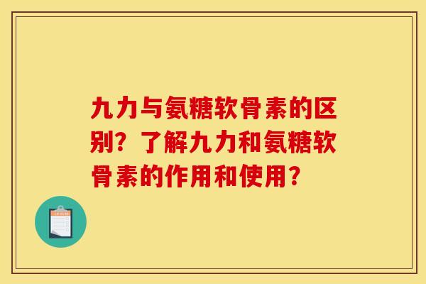 九力与氨糖软骨素的区别？了解九力和氨糖软骨素的作用和使用？