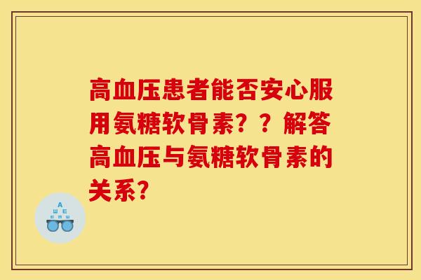 高患者能否安心服用氨糖软骨素？？解答高与氨糖软骨素的关系？