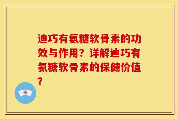 迪巧有氨糖软骨素的功效与作用?详解迪巧有氨糖软骨素的保健价值? 迪巧有氨糖软骨素的功效与作用?详解迪巧有氨糖软骨素的保健价值?