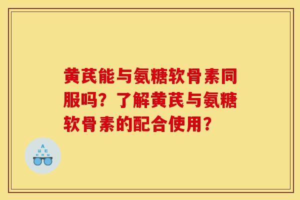 黄芪能与氨糖软骨素同服吗?了解黄芪与氨糖软骨素的配合使用? 黄芪能与氨糖软骨素同服吗?了解黄芪与氨糖软骨素的配合使用?