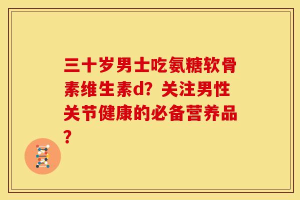 三十岁男士吃氨糖软骨素维生素d?关注男性关节健康的必备营养品? 三十岁男士吃氨糖软骨素维生素d?关注男性关节健康的必备营养品?