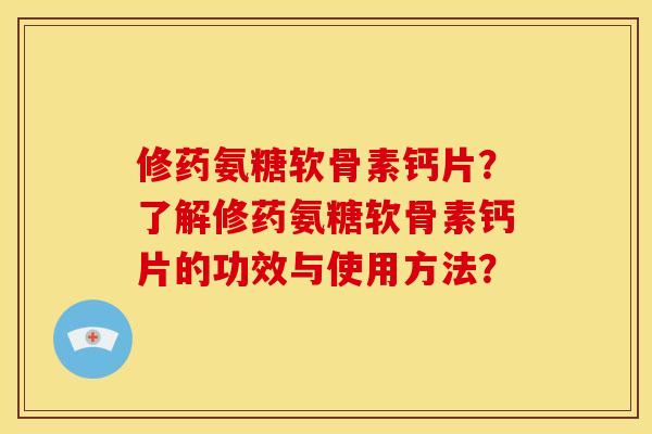 修药氨糖软骨素钙片？了解修药氨糖软骨素钙片的功效与使用方法？