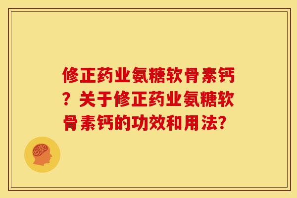 修正药业氨糖软骨素钙?关于修正药业氨糖软骨素钙的功效和用法? 修正药业氨糖软骨素钙?关于修正药业氨糖软骨素钙的功效和用法?