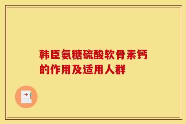 韩臣氨糖硫酸软骨素钙的作用及适用人群
