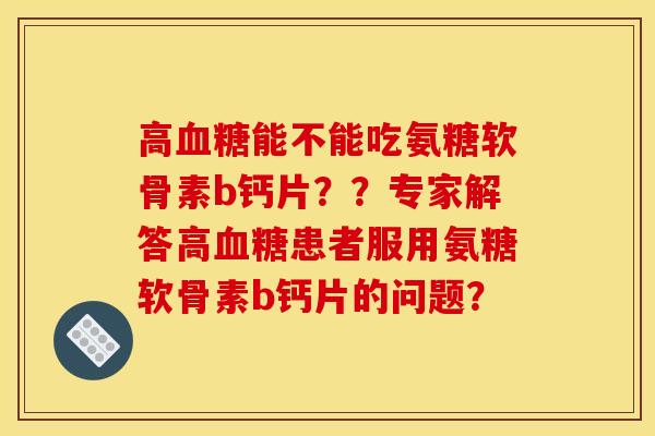 高能不能吃氨糖软骨素b钙片??专家解答高患者服用氨糖软骨素b钙片的问题? 高能不能吃氨糖软骨素b钙片??专家解答高患者服用氨糖软骨素b钙片的问题?