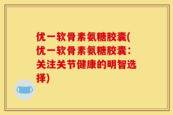 优一软骨素氨糖胶囊(优一软骨素氨糖胶囊：关注关节健康的明智选择)