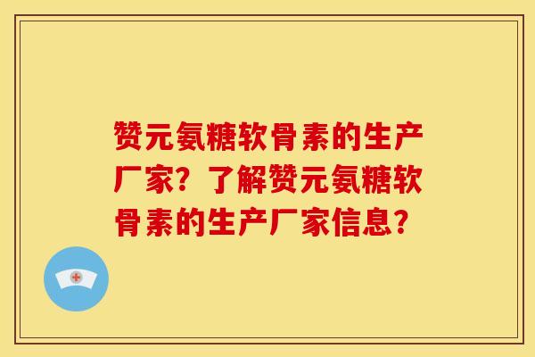 赞元氨糖软骨素的生产厂家?了解赞元氨糖软骨素的生产厂家信息? 赞元氨糖软骨素的生产厂家?了解赞元氨糖软骨素的生产厂家信息?