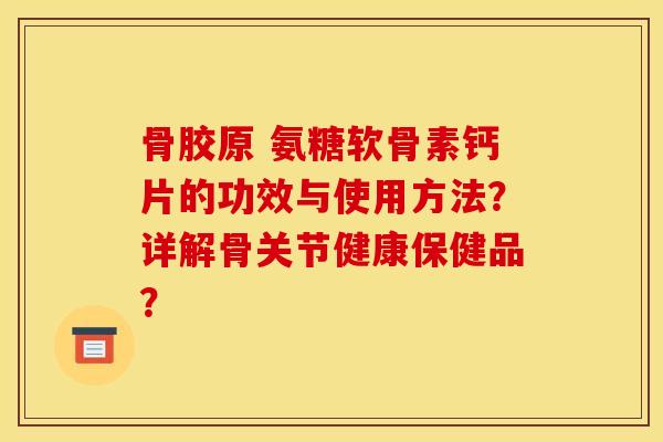 骨胶原 氨糖软骨素钙片的功效与使用方法？详解骨关节健康保健品？