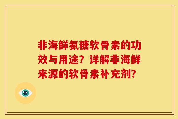 非海鲜氨糖软骨素的功效与用途?详解非海鲜来源的软骨素补充剂? 非海鲜氨糖软骨素的功效与用途?详解非海鲜来源的软骨素补充剂?