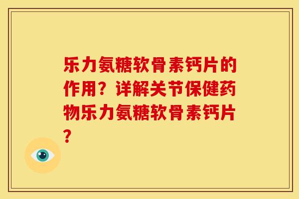 乐力氨糖软骨素钙片的作用?详解关节保健乐力氨糖软骨素钙片? 乐力氨糖软骨素钙片的作用?详解关节保健乐力氨糖软骨素钙片?