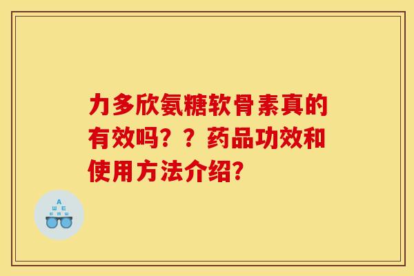 力多欣氨糖软骨素真的有效吗??药品功效和使用方法介绍? 力多欣氨糖软骨素真的有效吗??药品功效和使用方法介绍?