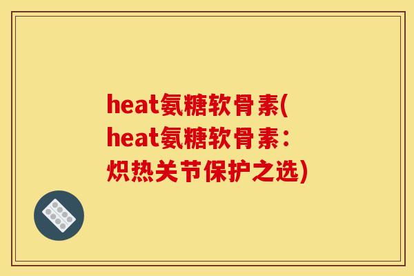 heat氨糖软骨素(heat氨糖软骨素:炽热关节保护之选) heat氨糖软骨素(heat氨糖软骨素:炽热关节保护之选)