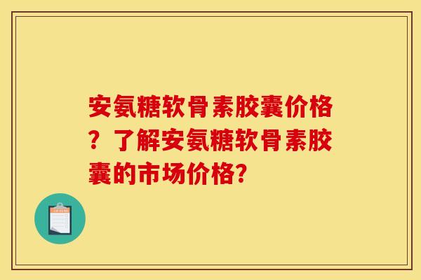 安氨糖软骨素胶囊价格？了解安氨糖软骨素胶囊的市场价格？